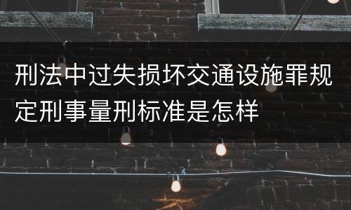 刑法中过失损坏交通设施罪规定刑事量刑标准是怎样