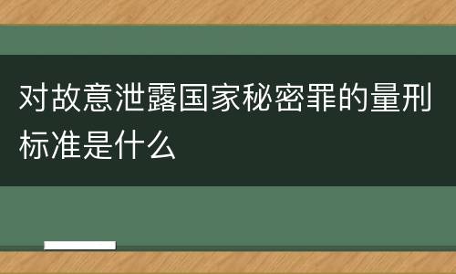 对故意泄露国家秘密罪的量刑标准是什么