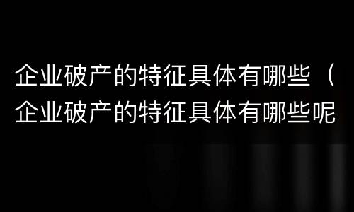 企业破产的特征具体有哪些（企业破产的特征具体有哪些呢）