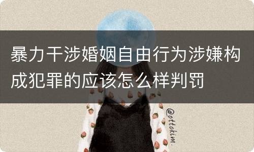 暴力干涉婚姻自由行为涉嫌构成犯罪的应该怎么样判罚