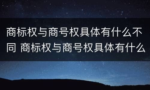 商标权与商号权具体有什么不同 商标权与商号权具体有什么不同呢