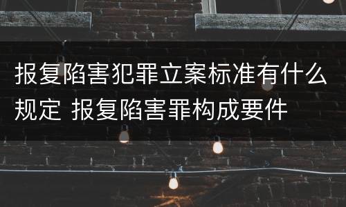 报复陷害犯罪立案标准有什么规定 报复陷害罪构成要件