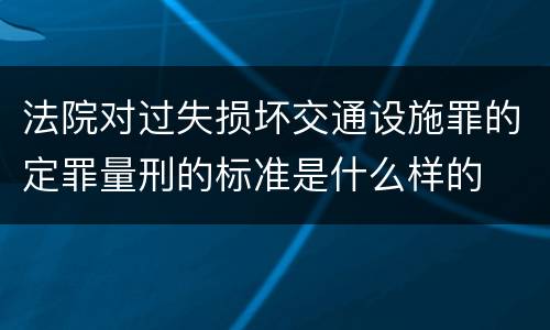 法院对过失损坏交通设施罪的定罪量刑的标准是什么样的
