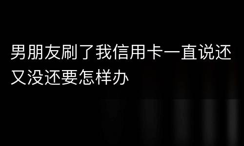 男朋友刷了我信用卡一直说还又没还要怎样办