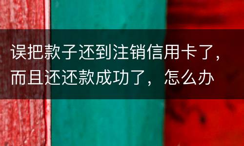 误把款子还到注销信用卡了，而且还还款成功了，怎么办