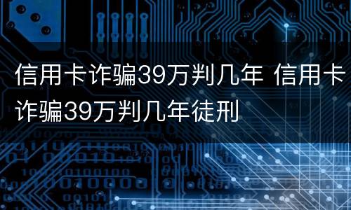 信用卡诈骗39万判几年 信用卡诈骗39万判几年徒刑