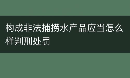 构成非法捕捞水产品应当怎么样判刑处罚