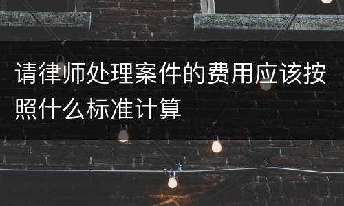 请律师处理案件的费用应该按照什么标准计算