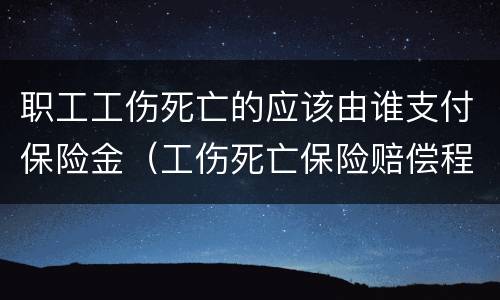 职工工伤死亡的应该由谁支付保险金（工伤死亡保险赔偿程序）