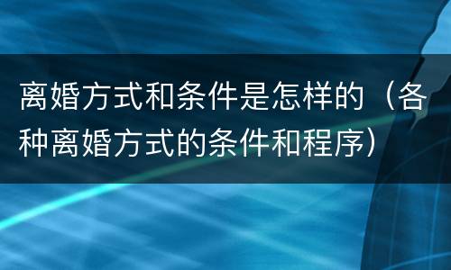 离婚方式和条件是怎样的（各种离婚方式的条件和程序）