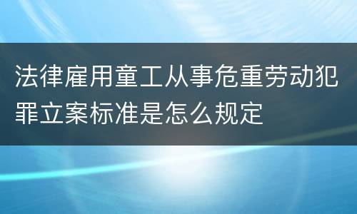 法律雇用童工从事危重劳动犯罪立案标准是怎么规定