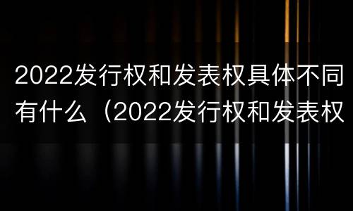 2022发行权和发表权具体不同有什么（2022发行权和发表权具体不同有什么意义）