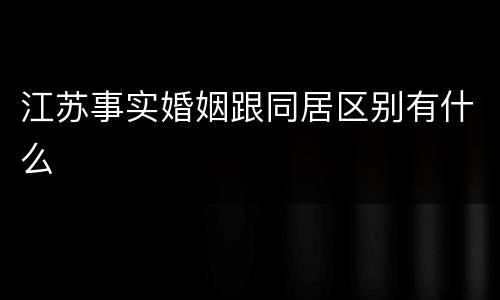 江苏事实婚姻跟同居区别有什么