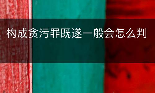 构成贪污罪既遂一般会怎么判