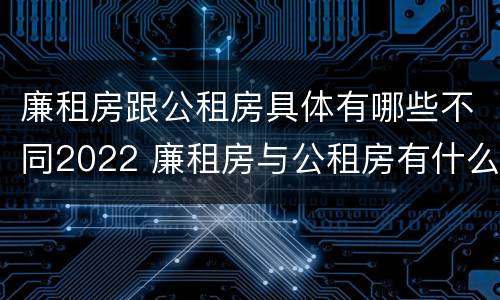 廉租房跟公租房具体有哪些不同2022 廉租房与公租房有什么不同
