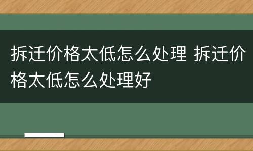 拆迁价格太低怎么处理 拆迁价格太低怎么处理好