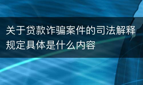 关于贷款诈骗案件的司法解释规定具体是什么内容