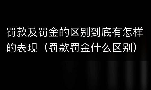 罚款及罚金的区别到底有怎样的表现（罚款罚金什么区别）