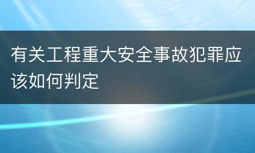有关工程重大安全事故犯罪应该如何判定