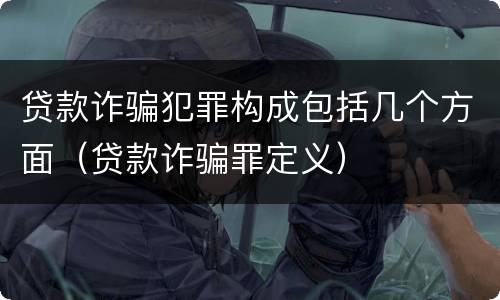 贷款诈骗犯罪构成包括几个方面（贷款诈骗罪定义）