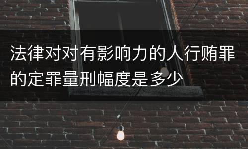 法律对对有影响力的人行贿罪的定罪量刑幅度是多少