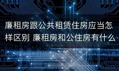 廉租房跟公共租赁住房应当怎样区别 廉租房和公住房有什么区别