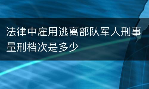 法律中雇用逃离部队军人刑事量刑档次是多少