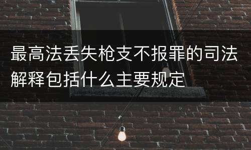 最高法丢失枪支不报罪的司法解释包括什么主要规定