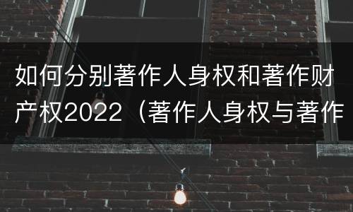 如何分别著作人身权和著作财产权2022（著作人身权与著作财产权的内容）