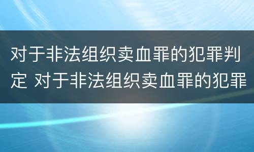 对于非法组织卖血罪的犯罪判定 对于非法组织卖血罪的犯罪判定为