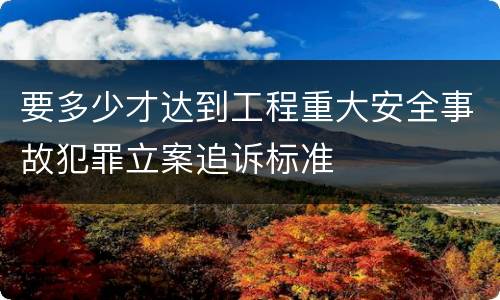 要多少才达到工程重大安全事故犯罪立案追诉标准