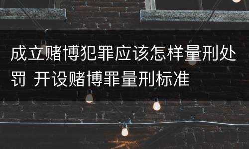 成立赌博犯罪应该怎样量刑处罚 开设赌博罪量刑标准