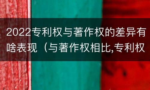 2022专利权与著作权的差异有啥表现（与著作权相比,专利权有哪些特征）