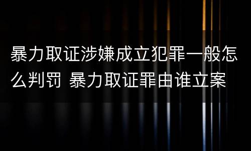 暴力取证涉嫌成立犯罪一般怎么判罚 暴力取证罪由谁立案