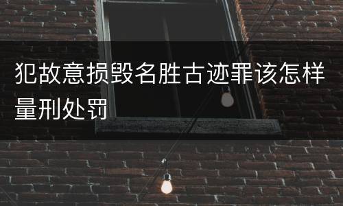 犯故意损毁名胜古迹罪该怎样量刑处罚