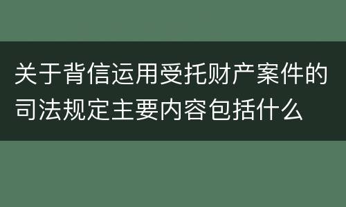 关于背信运用受托财产案件的司法规定主要内容包括什么