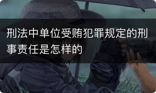 刑法中单位受贿犯罪规定的刑事责任是怎样的