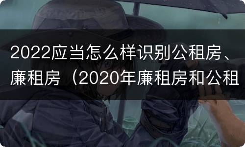 2022应当怎么样识别公租房、廉租房（2020年廉租房和公租房的区别）
