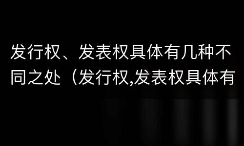发行权、发表权具体有几种不同之处（发行权,发表权具体有几种不同之处）