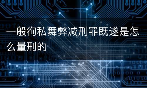 一般徇私舞弊减刑罪既遂是怎么量刑的