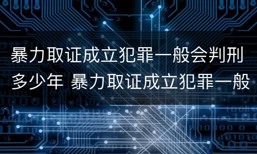暴力取证成立犯罪一般会判刑多少年 暴力取证成立犯罪一般会判刑多少年呢