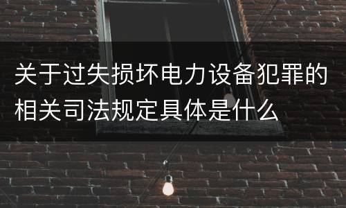关于过失损坏电力设备犯罪的相关司法规定具体是什么