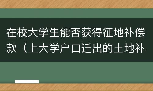 在校大学生能否获得征地补偿款（上大学户口迁出的土地补偿款）
