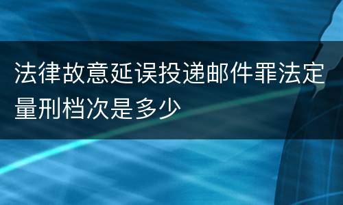 法律故意延误投递邮件罪法定量刑档次是多少