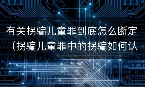 有关拐骗儿童罪到底怎么断定（拐骗儿童罪中的拐骗如何认定）