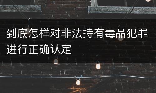 到底怎样对非法持有毒品犯罪进行正确认定