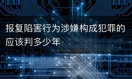 报复陷害行为涉嫌构成犯罪的应该判多少年