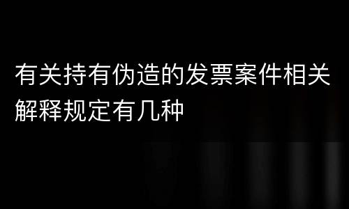 有关持有伪造的发票案件相关解释规定有几种