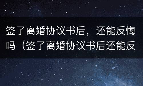 签了离婚协议书后，还能反悔吗（签了离婚协议书后还能反悔吗）