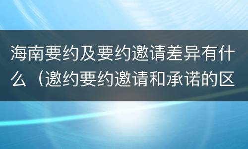 海南要约及要约邀请差异有什么（邀约要约邀请和承诺的区别）